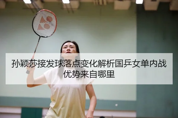 孙颖莎接发球落点变化解析国乒女单内战优势来自哪里