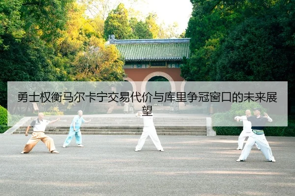 勇士权衡马尔卡宁交易代价与库里争冠窗口的未来展望